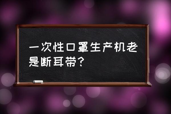 徐州宏泰生产口罩耳带机吗 一次性口罩生产机老是断耳带？