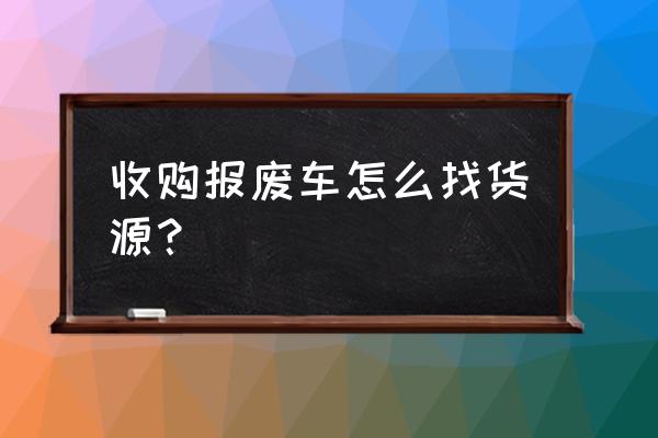 邵阳有收报废货车的吗 收购报废车怎么找货源？