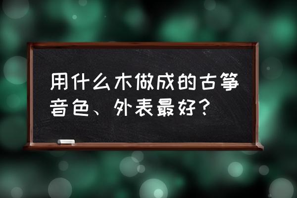 什么样的木材做古筝好 用什么木做成的古筝音色、外表最好？