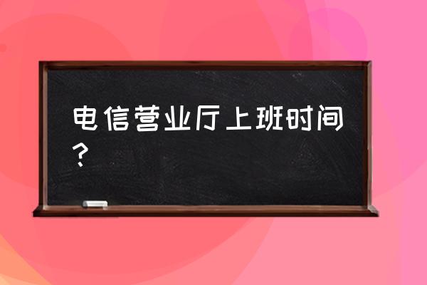 包头电信营业厅几点上班 电信营业厅上班时间？