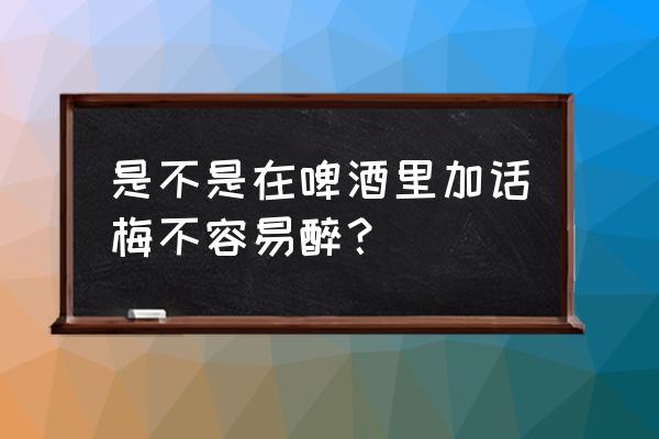 啤酒里面可以放话梅吗 是不是在啤酒里加话梅不容易醉？