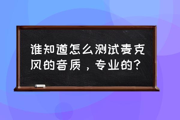 怎么测试麦克风效果 谁知道怎么测试麦克风的音质，专业的？