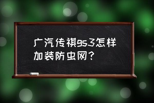 如何自制汽车水箱防虫网 广汽传祺gs3怎样加装防虫网？