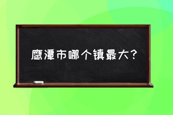 鹰潭市哪里有工业园区 鹰潭市哪个镇最大？