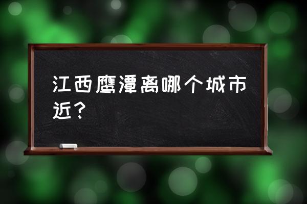 江西哪里隔鹰潭最近 江西鹰潭离哪个城市近？