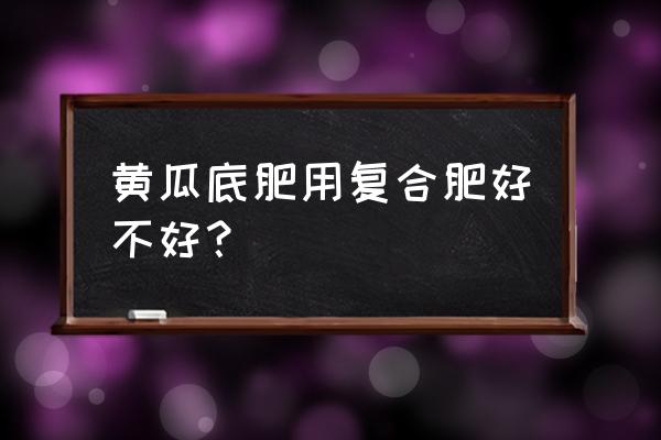 大棚黄瓜底肥每亩用多少复合肥 黄瓜底肥用复合肥好不好？