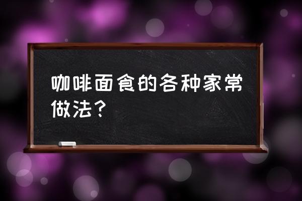 咖啡色面团是用什么食材 咖啡面食的各种家常做法？