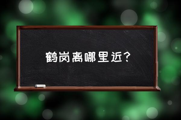 鹤岗到南京开车多久 鹤岗离哪里近？