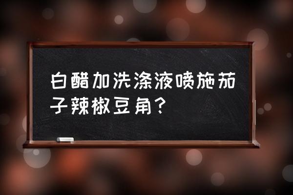 白醋能当茄子叶面肥吗 白醋加洗涤液喷施茄子辣椒豆角？