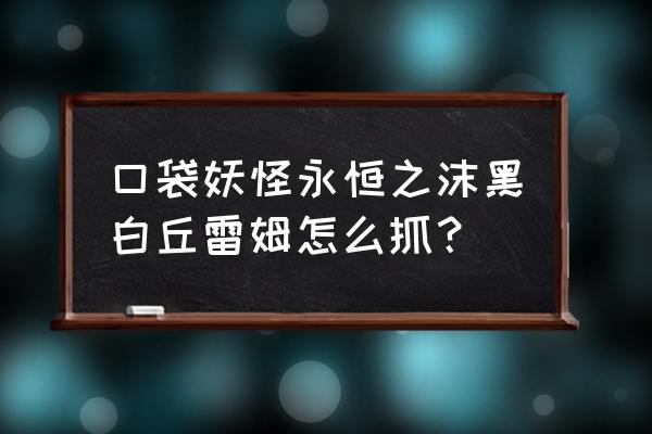 口袋妖怪永恒之沫胡说树在哪 口袋妖怪永恒之沫黑白丘雷姆怎么抓？