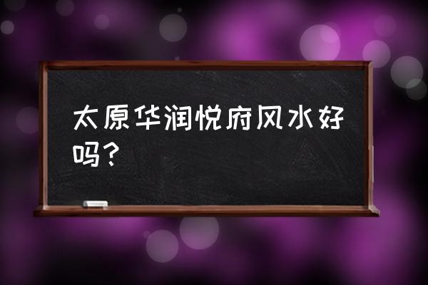 太原华润悦府车位哪层好 太原华润悦府风水好吗？