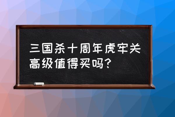 三国杀虎牢关活动几级开 三国杀十周年虎牢关高级值得买吗？