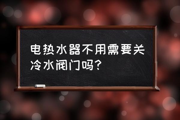 电热水器用完要关冷水阀吗 电热水器不用需要关冷水阀门吗？