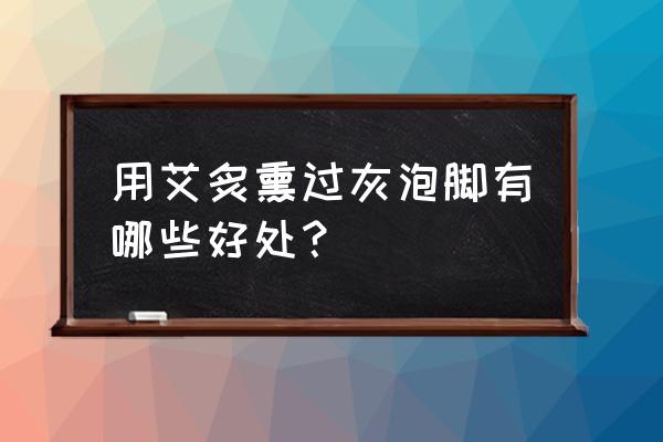 艾灸多几套可以泡脚 用艾炙熏过灰泡脚有哪些好处？