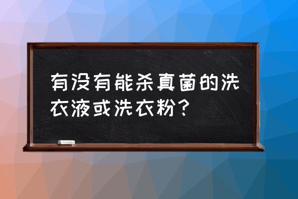 哪种洗衣液能杀真菌 有没有能杀真菌的洗衣液或洗衣粉？