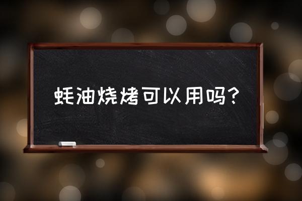 蚝油用来做烧烤起什么作用 蚝油烧烤可以用吗？