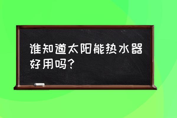 固特太阳能热水器怎样 谁知道太阳能热水器好用吗？