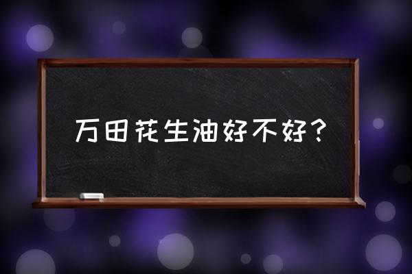 南宁万田花生油多少钱一瓶 万田花生油好不好？