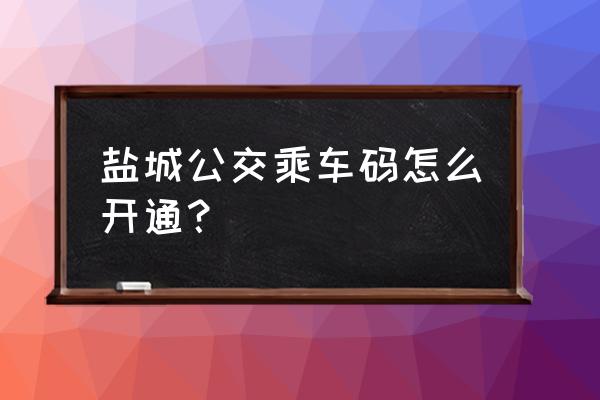 盐城公交车可以微信支付吗 盐城公交乘车码怎么开通？