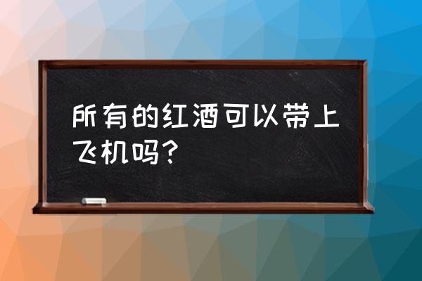 飞机托运红酒多少钱 所有的红酒可以带上飞机吗？