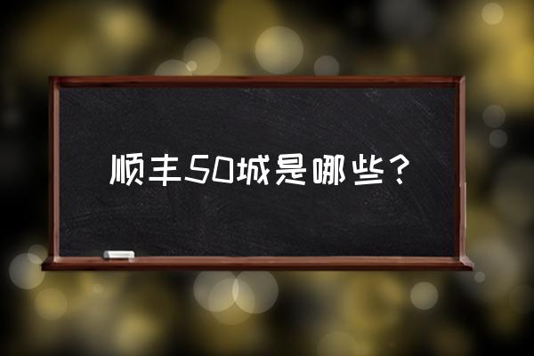 顺丰快递为什么总去南通 顺丰50城是哪些？