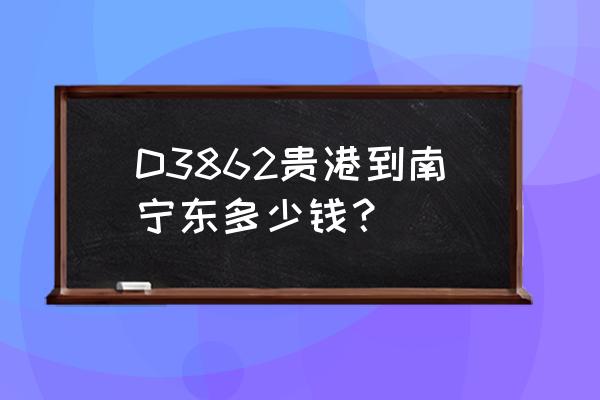 贵港到南宁东高铁要多长时间 D3862贵港到南宁东多少钱？