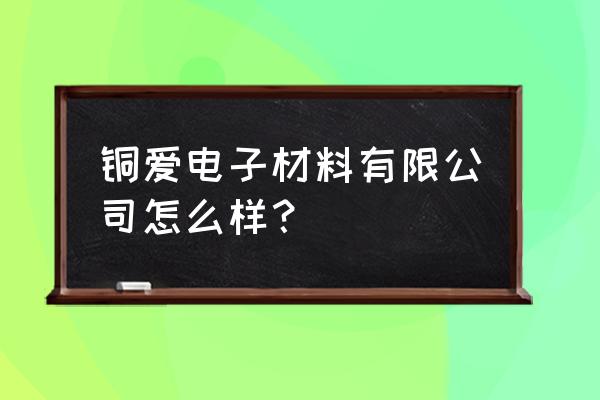 铜陵铜峰电子属于哪个区 铜爱电子材料有限公司怎么样？