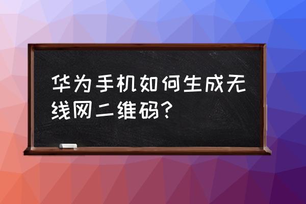 华为手机如何生成wifi二维码 华为手机如何生成无线网二维码？