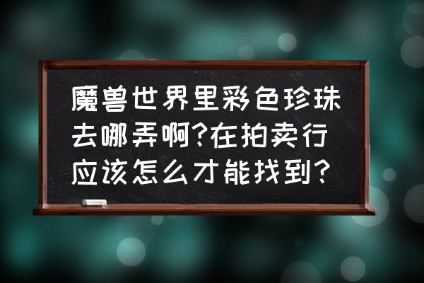 wow彩色珍珠哪出 魔兽世界里彩色珍珠去哪弄啊?在拍卖行应该怎么才能找到？