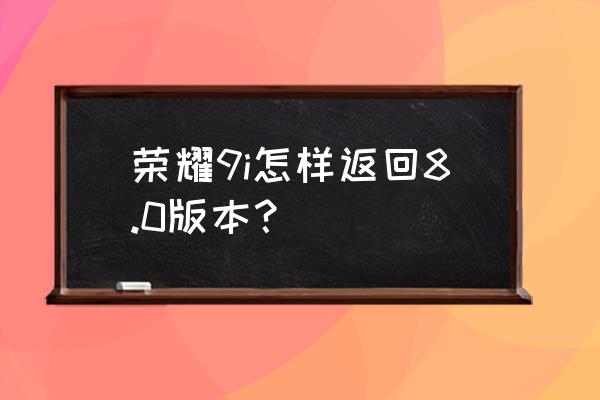 荣耀9i手机版本怎么升级 荣耀9i怎样返回8.0版本？