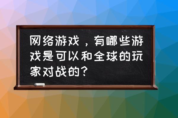 什么网游全球都有玩 网络游戏，有哪些游戏是可以和全球的玩家对战的？