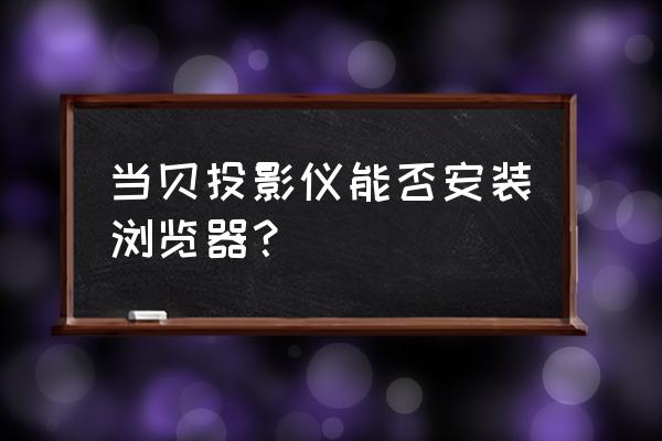 投影仪可以安装浏览器吗 当贝投影仪能否安装浏览器？