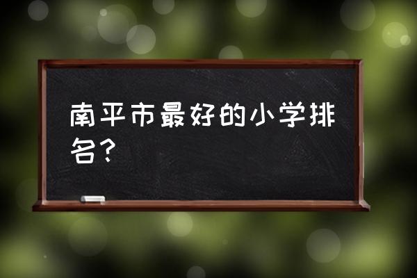 南平扬真小学在哪 南平市最好的小学排名？