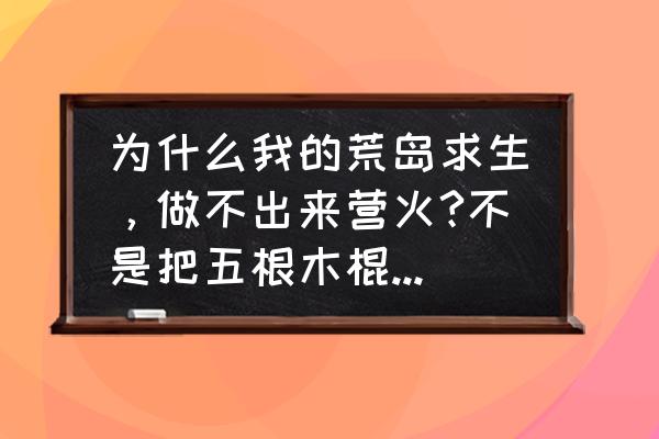 绝地求生的极寒模式怎么生火 为什么我的荒岛求生，做不出来营火?不是把五根木棍放地上摁鼠标左键吗？