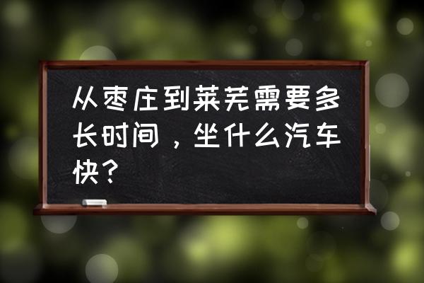 滕州至莱芜的长途汽车几点 从枣庄到莱芜需要多长时间，坐什么汽车快？