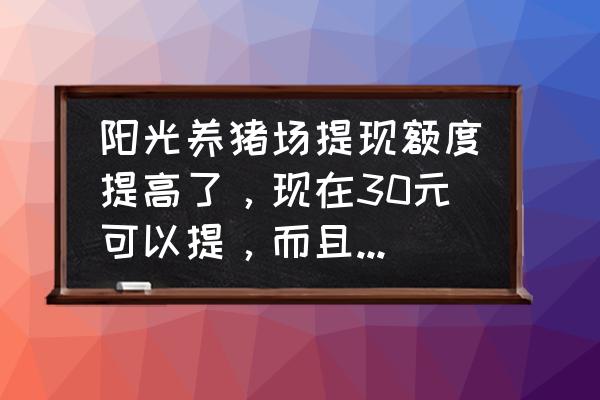 阳光养猪场什么时候能更新 阳光养猪场提现额度提高了，现在30元可以提，而且也没有以前的福利大了，不知以后还会不会再降？