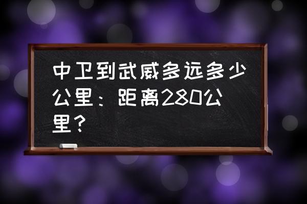 中卫开车到甘肃古浪得多久 中卫到武威多远多少公里：距离280公里？