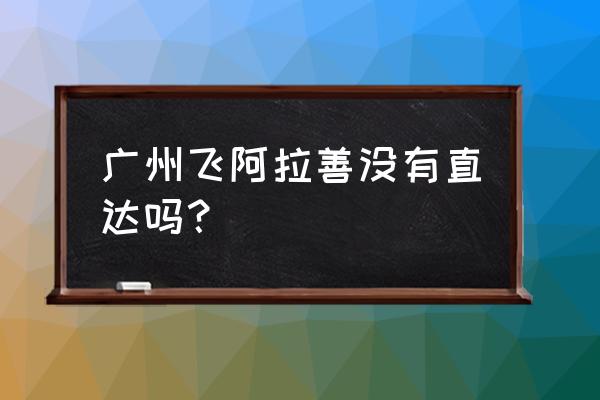 从广州坐火车到酒泉怎么坐 广州飞阿拉善没有直达吗？