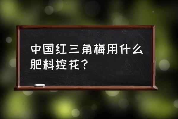 三角梅能施磷肥吗 中国红三角梅用什么肥料控花？