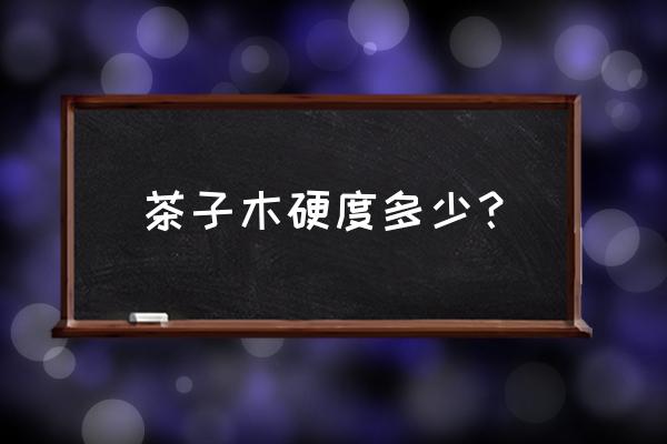 木材硬度端面为什么高 茶子木硬度多少？