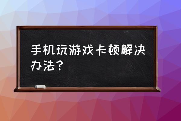 如何玩游戏手机不卡 手机玩游戏卡顿解决办法？