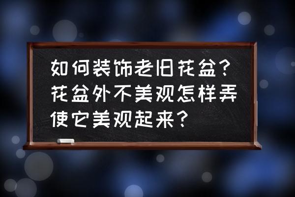 如何装饰塑料小花盆 如何装饰老旧花盆？花盆外不美观怎样弄使它美观起来？