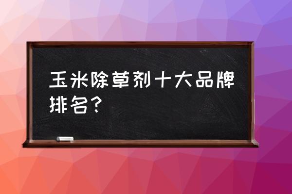 百草枯有多少品牌 玉米除草剂十大品牌排名？