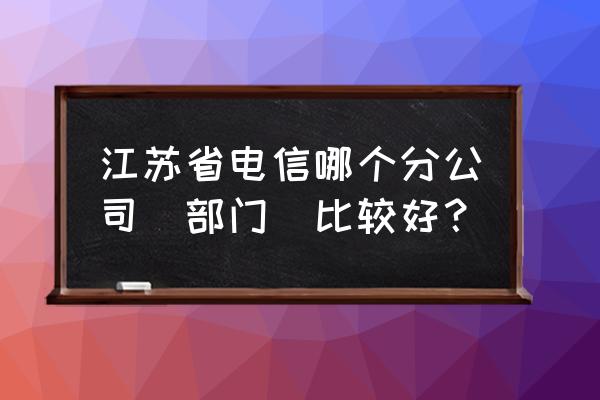 宿迁电信局双庄怎么样 江苏省电信哪个分公司(部门)比较好？