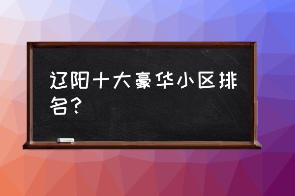 辽阳金域明珠是哪个房企的 辽阳十大豪华小区排名？