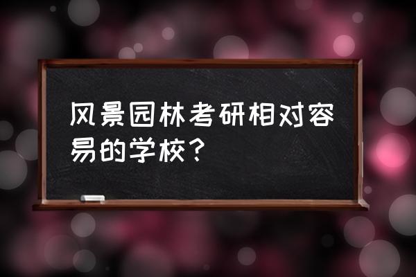 哪些院校有风景园林专业 风景园林考研相对容易的学校？