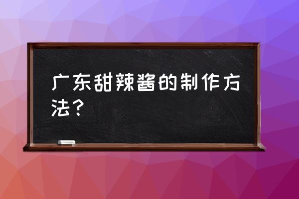 广州的辣椒酱怎么做的 广东甜辣酱的制作方法？