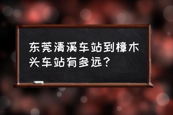 清溪车站到樟木头火车站多少钱 东莞清溪车站到樟木头车站有多远？