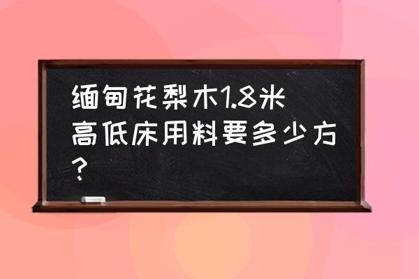 一张床要用多少立方木材 缅甸花梨木1.8米高低床用料要多少方？