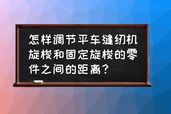 电脑平缝纫机旋梭怎样调 怎样调节平车缝纫机旋梭和固定旋梭的零件之间的距离？